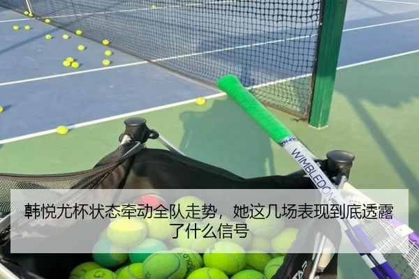 韩悦尤杯状态牵动全队走势，她这几场表现到底透露了什么信号